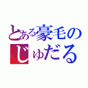 とある豪毛のじゅだる（）