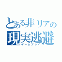 とある非リアの現実逃避（ゲームプレイ）