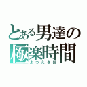 とある男達の極楽時間（よつえき部）