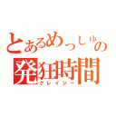 とあるめっしゅの発狂時間（クレイジー）