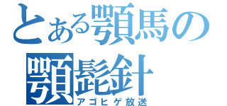 とある顎馬の顎髭針（アゴヒゲ放送）