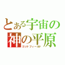 とある宇宙の神の平原（ゴッドフィールド）