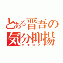 とある晋吾の気分抑揚（かまぼこ）