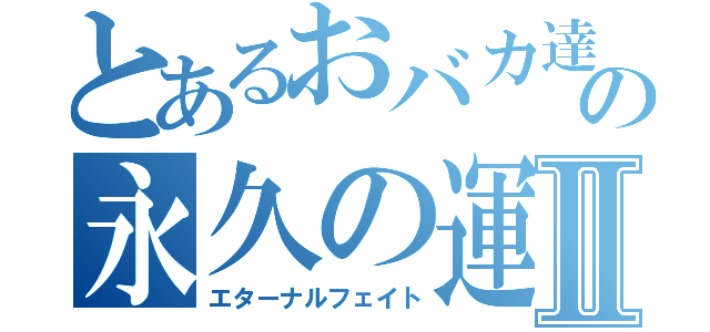 とあるおバカ達の永久の運命Ⅱ（エターナルフェイト）