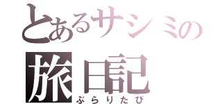 とあるサシミの旅日記（ぶらりたび）