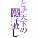 とある天下の敦子推し（まえあつ）