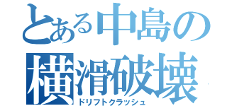 とある中島の横滑破壊（ドリフトクラッシュ）