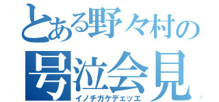 とある野々村の号泣会見（イノチガケデェッエ）