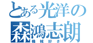 とある光洋の森鴻志朗（機械好き）