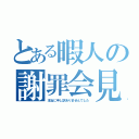 とある暇人の謝罪会見（本当に申し訳ありませんでした）