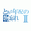 とある年配の物忘れⅡ（シニアー）