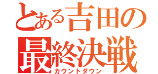 とある吉田の最終決戦（カウントダウン）