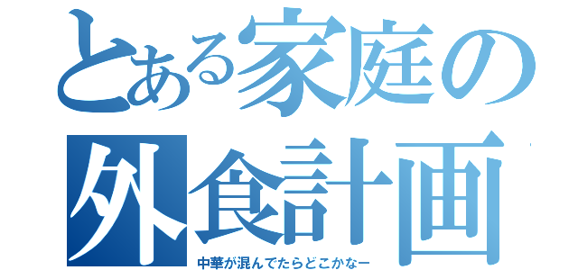 とある家庭の外食計画（中華が混んでたらどこかなー）