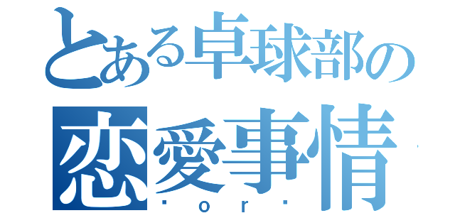 とある卓球部の恋愛事情（♡ｏｒ♡）