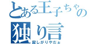 とある王子ちゃんの独り言（寂しがりやだぉ）