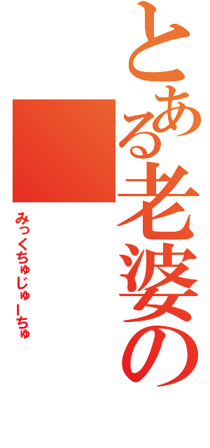 とある老婆の（みっくちゅじゅーちゅ）