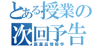 とある授業の次回予告（医薬品情報学）