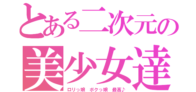 とある二次元の美少女達（ロリっ娘 ボクっ娘 最高♪）