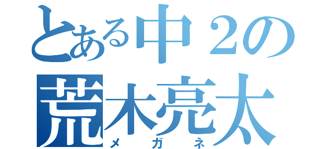 とある中２の荒木亮太（メガネ）