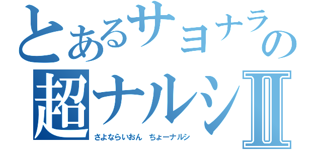 とあるサヨナラ百獣の王の超ナルシⅡ（さよならいおん　ちょーナルシ）