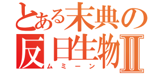 とある末典の反日生物Ⅱ（ムミーン）