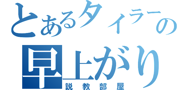 とあるタイラーの早上がり（説教部屋）