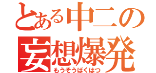 とある中二の妄想爆発（もうそうばくはつ）