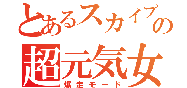 とあるスカイプの超元気女（爆走モード）