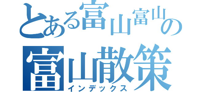 とある富山富山散策物語の富山散策物語（インデックス）