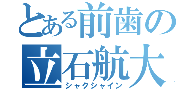 とある前歯の立石航大（シャクシャイン）