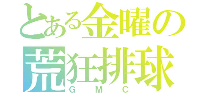 とある金曜の荒狂排球（ＧＭＣ）