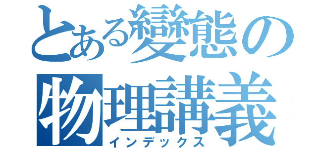 とある變態の物理講義（インデックス）