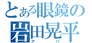 とある眼鏡の岩田晃平（アバ）