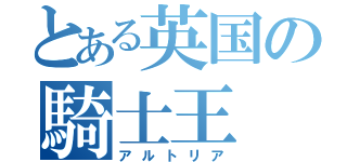 とある英国の騎士王（アルトリア）