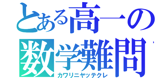 とある高一の数学難問（カワリニヤッテクレ）