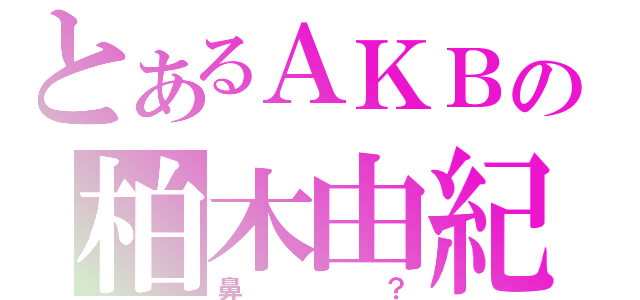 とあるＡＫＢの柏木由紀（鼻？）