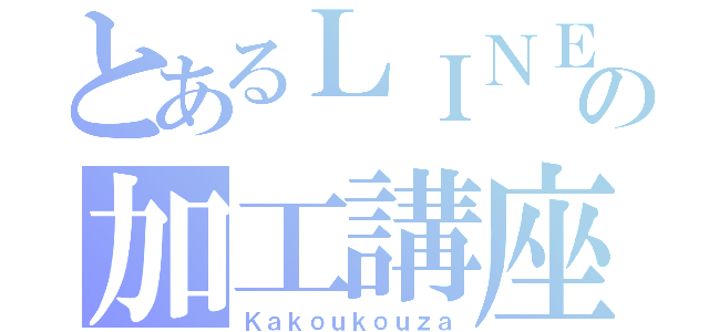 とあるＬＩＮＥの加工講座（Ｋａｋｏｕｋｏｕｚａ）