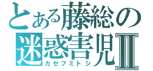 とある藤総の迷惑害児Ⅱ（カセフミトシ）