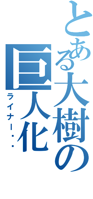 とある大樹の巨人化（ライナー‼︎）