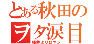 とある秋田のヲタ涙目（福井よりはマシ）