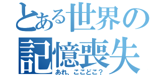 とある世界の記憶喪失（あれ、ここどこ？）