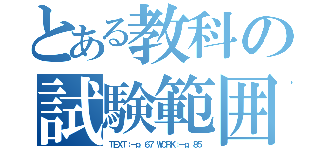 とある教科の試験範囲（ＴＥＸＴ：－ｐ．６７ ＷＯＲＫ：－ｐ．８５）