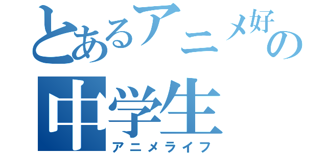 とあるアニメ好きの中学生（アニメライフ）