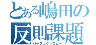 とある嶋田の反則課題（パーフェクトコピー）