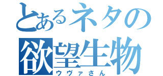 とあるネタの欲望生物（ウヴァさん）