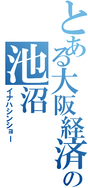 とある大阪経済の池沼（イナハシンショー）