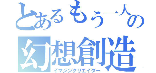 とあるもう一人の幻想創造（イマジンクリエイター）