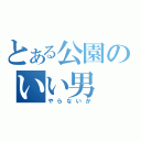 とある公園のいい男（やらないか）