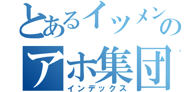 とあるイツメンのアホ集団（インデックス）