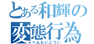 とある和輝の変態行為（へんたいこうい）